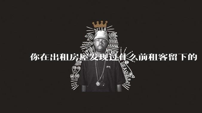 你在出租房屋发现过什么前租客留下的“宝藏”？